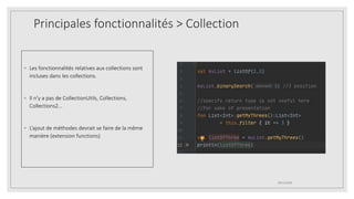 Principales fonctionnalités > Collection
◦ Les fonctionnalités relatives aux collections sont
incluses dans les collections.
◦ Il n’y a pas de CollectionUtils, Collections,
Collections2...
◦ L’ajout de méthodes devrait se faire de la même
manière (extension functions)
09/12/2020
 
