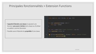 Principales fonctionnalités > Extension Functions
◦ Capacité d’étendre une classe en ajoutant une
fonction sans avoir à hériter de la classe ou d’utiliser
un pattern comme Decorator
◦ Possible aussi d’étendre les propriétés d’une classe
09/12/2020
 