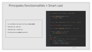 Principales fonctionnalités > Smart cast
◦ Le compilateur est assez malin pour auto-caster
◦ Opérateur is : safe cast
◦ Opérateur as : unsafe cast
◦ Combinaison is et when expression
09/12/2020
 