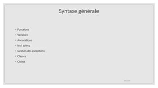 ◦ Fonctions
◦ Variables
◦ Annotations
◦ Null safety
◦ Gestion des exceptions
◦ Classes
◦ Object
09/12/2020
Syntaxe générale
 