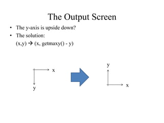 The Output Screen
• The y-axis is upside down?
• The solution:
(x,y)  (x, getmaxy() - y)
x
y
x
y
 