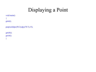Displaying a Point
void main()
{
ginit();
putpixel(dpx(50.2),dpy(70.7),15);
getch();
gexit();
}
 