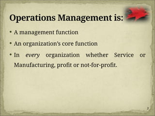 3
Operations Management is:
 A management function
 An organization’s core function
 In every organization whether Service or
Manufacturing, profit or not-for-profit.
 