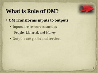 6
What is Role of OM?
 OM Transforms inputs to outputs
 Inputs are resources such as
People, Material, and Money
 Outputs are goods and services
 