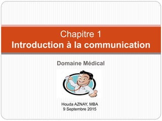 Domaine Médical
Chapitre 1
Introduction à la communication
Houda AZNAY, MBA
9 Septembre 2015
 