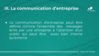 III. La communication d’entreprise
● La communication d’entreprise peut être
définie comme l’ensemble des messages
émis par une entreprise à l’attention d’un
public qui peut être aussi bien interne
qu’externe.
 