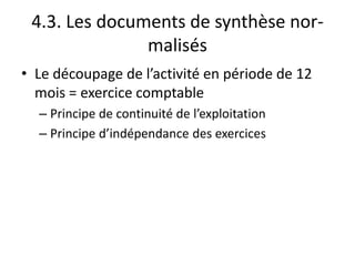 4.3. Les documents de synthèse nor-
malisés
• Le découpage de l’activité en période de 12
mois = exercice comptable
– Principe de continuité de l’exploitation
– Principe d’indépendance des exercices
 