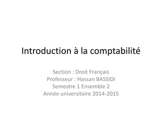 Introduction à la comptabilité
Section : Droit Français
Professeur : Hassan BASSIDI
Semestre 1 Ensemble 2
Année universitaire 2014-2015
 