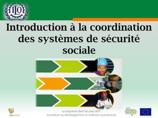 Introduction à la coordination
   des systèmes de sécurité
            sociale




                    La migration dans les pays ACP:
        Contribuer au développement et renforcer la protection
 