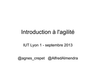 Introduction à l'agilité
IUT Lyon 1 - septembre 2013
@agnes_crepet @AlfredAlmendra
 