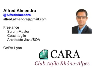 Alfred Almendra
@AlfredAlmendra
alfred.almendra@gmail.com
Freelance
Scrum Master
Coach agile
Architecte Java/SOA
CARA Lyon
 