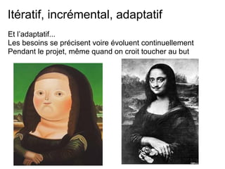 Itératif, incrémental, adaptatif
Et l’adaptatif...
Les besoins se précisent voire évoluent continuellement
Pendant le projet, même quand on croit toucher au but
 