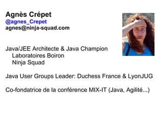 Agnès Crépet
@agnes_Crepet
agnes@ninja-squad.com
Java/JEE Architecte & Java Champion
Laboratoires Boiron
Ninja Squad
Java User Groups Leader: Duchess France & LyonJUG
Co-fondatrice de la conférence MIX-IT (Java, Agilité...)
 