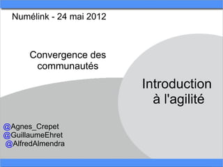 Numélink - 24 mai 2012 



      Convergence des 
       communautés
                            Introduction 
                              à l'agilité
@Agnes_Crepet
@GuillaumeEhret
 @AlfredAlmendra
 