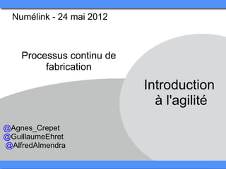 Numélink - 24 mai 2012 



    Processus continu de 
         fabrication
                            Introduction 
                              à l'agilité
@Agnes_Crepet
@GuillaumeEhret
 @AlfredAlmendra
 