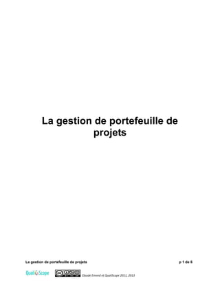 La gestion de portefeuille de projets p 1 de 6
Claude Emond et QualiScope 2011, 2013
La gestion de portefeuille de
projets
 