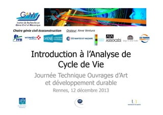 Chaire génie civil écoconstruction

Orateur: Anne Ventura
1

Introduction à l’Analyse de
Cycle de Vie
Journée Technique Ouvrages d’Art
et développement durable
Rennes, 12 décembre 2013

 
