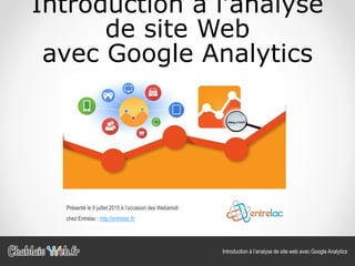 Introduction à l’analyse
de site Web
avec Google Analytics
Introduction à l’analyse de site web avec Google Analytics
Présenté le 9 juillet 2015 à l’occasion des Webamidi
chez Entrelac : http://entrelac.fr/
 