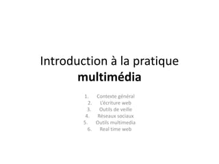Introduction à la pratique
multimédia
1. Contexte général
2. L’écriture web
3. Outils de veille
4. Réseaux sociaux
5. Outils multimedia
6. Real time web
 