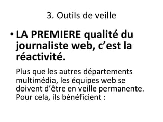 3. Outils de veille
• LA PREMIERE qualité du
journaliste web, c’est la
réactivité.
Plus que les autres départements
multimédia, les équipes web se
doivent d’être en veille permanente.
Pour cela, ils bénéficient :
 