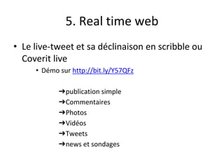 5. Real time web
• Le live-tweet et sa déclinaison en scribble ou
Coverit live
• Démo sur http://bit.ly/Y57QFz
➔publication simple
➔Commentaires
➔Photos
➔Vidéos
➔Tweets
➔news et sondages
 
