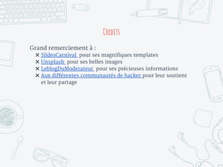 Credits
Grand remerciement à :
✖ SlidesCarnival pour ses magnifiques templates
✖ Unsplash pour ses belles images
✖ LeblogDuModerateur pour ses précieuses informations
✖ Aux différentes communautés de hacker pour leur soutient
et leur partage
 