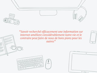 “Savoir recherché efficacement une information sur
internet améliore considérablement notre vie et le
contraire peut faire de nous de bons pions pour les
autres”
 