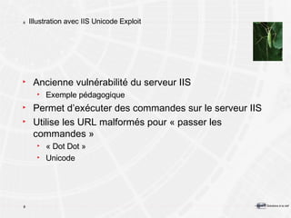 Illustration avec IIS Unicode Exploit Ancienne vulnérabilité du serveur IIS Exemple pédagogique Permet d’exécuter des commandes sur le serveur IIS Utilise les URL malformés pour « passer les commandes » « Dot Dot » Unicode 