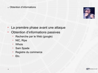 Obtention d’informations La première phase avant une attaque Obtention d’informations passives Recherche par le Web (google) NIC, Ripe Whois Sam Spade Registre du commerce Etc.                                                 