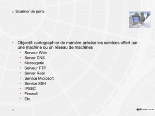 Scanner de ports Objectif: cartographier de manière précise les services offert par une machine ou un réseau de machines Serveur Web Server DNS Messagerie Serveur FTP Server Real Service Microsoft Service SSH IPSEC Firewall Etc. 