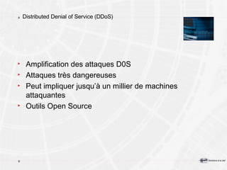 Distributed Denial of Service (DDoS) Amplification des attaques D0S Attaques très dangereuses Peut impliquer jusqu’à un millier de machines attaquantes Outils Open Source 