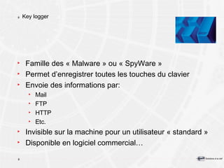 Key logger Famille des « Malware » ou « SpyWare » Permet d’enregistrer toutes les touches du clavier Envoie des informations par: Mail FTP HTTP Etc. Invisible sur la machine pour un utilisateur « standard » Disponible en logiciel commercial… 