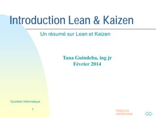 Passer à la
première page
Introduction Lean & Kaizen
Un résumé sur Lean et Kaizen
1
Guintech Informatique
Tana Guindeba
Ingénieur jr
Février 2014
 