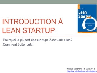 INTRODUCTION À
LEAN STARTUP
Pourquoi la plupart des startups échouent-elles?
Comment éviter cela!




                                            Nicolas Marchand – 6 Mars 2012
                                            http://www.linkedin.com/in/nicolasm
 