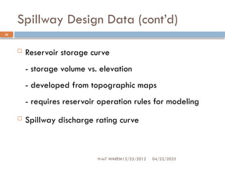 Spillway Design Data (cont’d)
04/22/2025
H-IoT WAREM15/25/2012
23
 Reservoir storage curve
- storage volume vs. elevation
- developed from topographic maps
- requires reservoir operation rules for modeling
 Spillway discharge rating curve
 