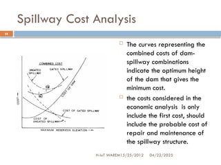 Spillway Cost Analysis
 The curves representing the
combined costs of dam-
spillway combinations
indicate the optimum height
of the dam that gives the
minimum cost.
 the costs considered in the
economic analysis is only
include the first cost, should
include the probable cost of
repair and maintenance of
the spillway structure.
04/22/2025
28
H-IoT WAREM15/25/2012
 