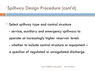 Spillway Design Procedure (cont’d)
04/22/2025
H-IoT WAREM15/25/2012
29
 Select spillway type and control structure
- service, auxiliary and emergency spillways to
operate at increasingly higher reservoir levels
- whether to include control structure or equipment –
a question of regulated or unregulated discharge
 