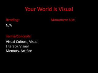 Your World Is Visual Reading: N/A Terms/Concepts:   Visual Culture, Visual Literacy, Visual Memory, Artifice Monument List: 