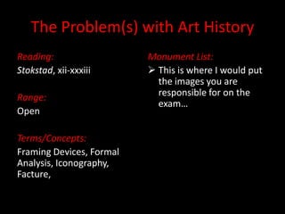 The Problem(s) with Art History Reading: Stokstad, xii-xxxiii Range: Open Terms/Concepts: Framing Devices, Formal Analysis, Iconography, Facture,  Monument List: ,[object Object],[object Object]