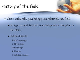 History of the field


    Cross culturally psychology is a relatively new field

     • It began to establish itself as ...