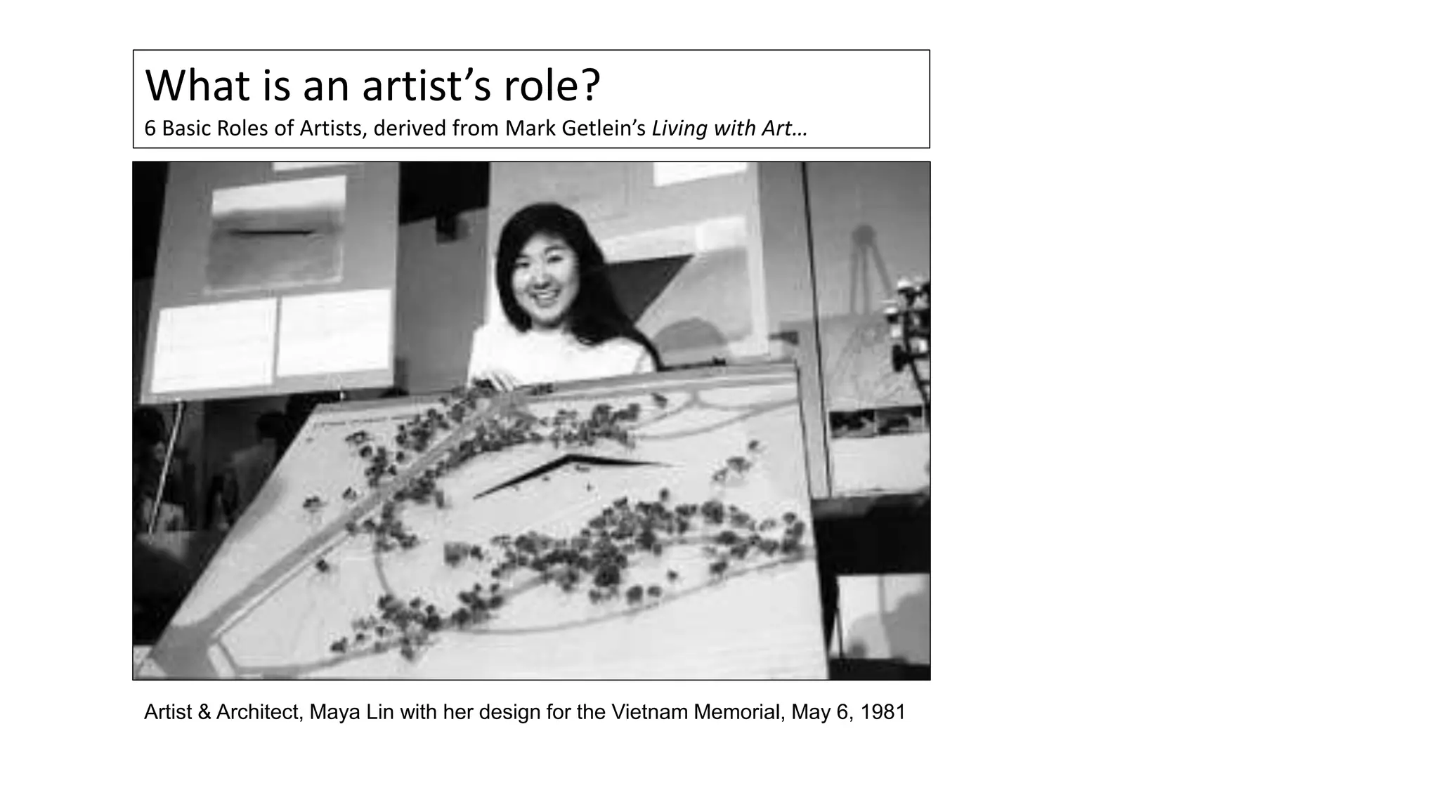 What is an artist’s role?
6 Basic Roles of Artists, derived from Mark Getlein’s Living with Art…
Artist & Architect, Maya Lin with her design for the Vietnam Memorial, May 6, 1981
 