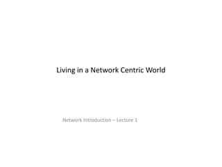 Living in a Network Centric World Network Introduction – Lecture 1 