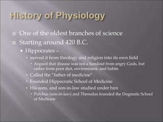  One of the oldest branches of science
 Starting around 420 B.C.
 Hippocrates –
 moved it from theology and religion into its own field
 Argued that disease was not a handout from angry Gods, but
rather from poor diet, environment, and habits
 Called the “father of medicine”
 Founded Hippocratic School of Medicine
 His sons, and son-in-law studied under him
 Polybus (son-in-law) and Thessalus founded the Dogmatic School
of Medicine
 