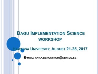 DAGU IMPLEMENTATION SCIENCE
WORKSHOP
HAWASSA UNIVERSITY, AUGUST 21-25, 2017
E-MAIL: ANNA.BERGSTROM@KBH.UU.SE
 