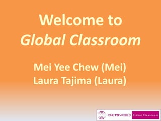 Welcome to
Global Classroom
Mei Yee Chew (Mei)
Laura Tajima (Laura)

 