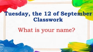 Tuesday, the 12 of September
Classwork
What is your name?
 