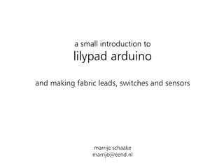 a small introduction to
           lilypad arduino

and making fabric leads, switches and sensors




                marrije schaake
                marrije@eend.nl
 