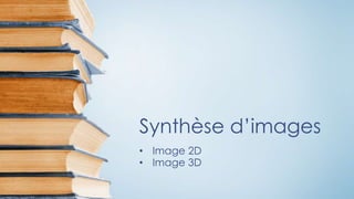Synthèse d’images
• Image 2D
• Image 3D
 