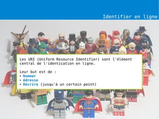 Identifier en ligne




Les URI (Uniform Resource Identifier) sont l'élément
central de l'identication en ligne.

Leur but est de :
● Nommer

● Adresse

● Décrire (jusqu'à un certain point)
 